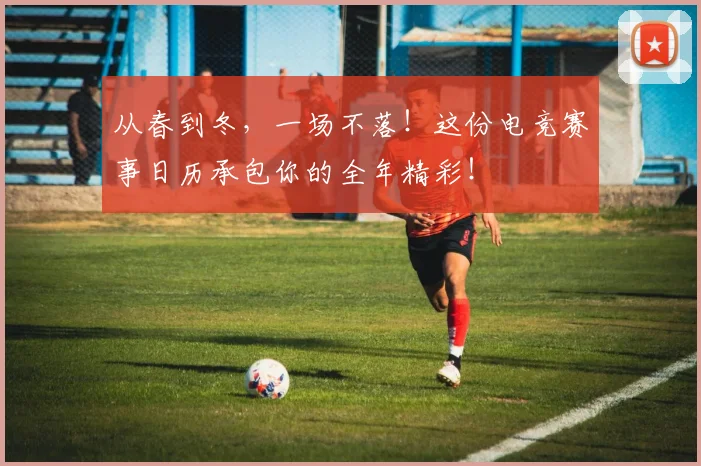 从春到冬，一场不落！这份电竞赛事日历承包你的全年精彩！
