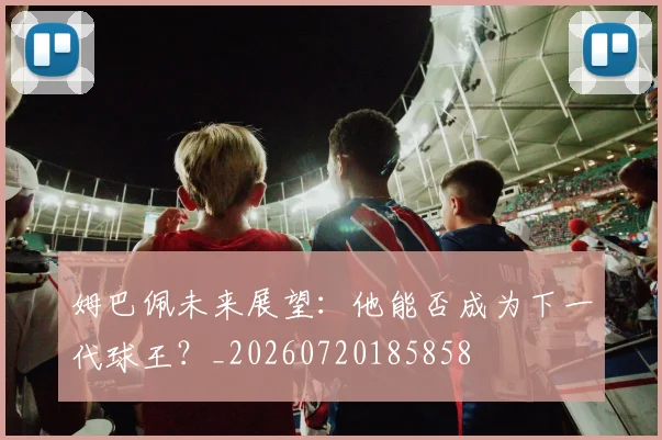 姆巴佩未来展望:他能否成为下一代球王?_20260720185858