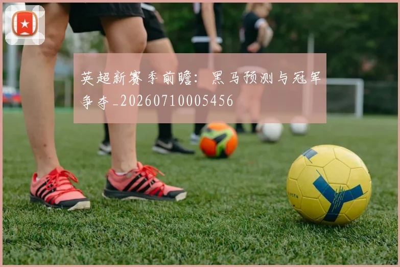 英超新赛季前瞻：黑马预测与冠军争夺_20260710005456