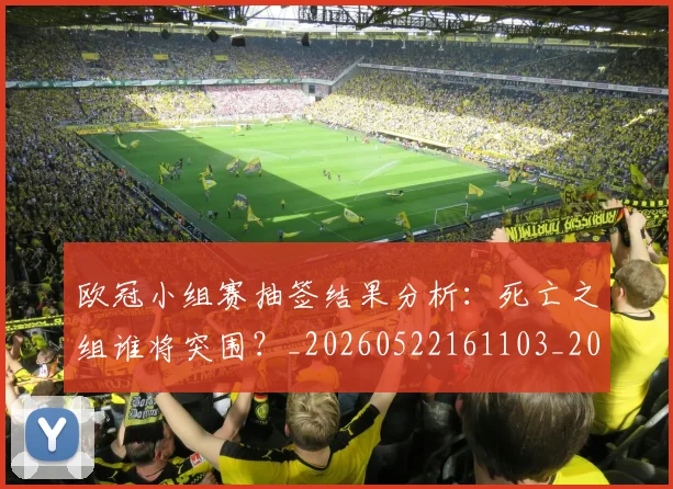 欧冠小组赛抽签结果分析：死亡之组谁将突围？_20260522161103_20260801163520