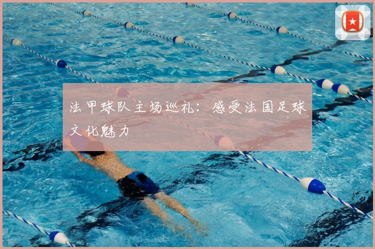 法甲球队主场巡礼:感受法国足球文化魅力