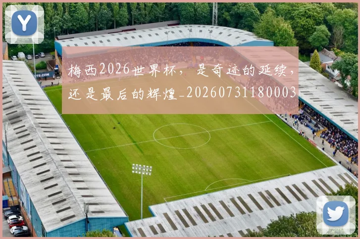 梅西2026世界杯，是奇迹的延续，还是最后的辉煌_20260731180003