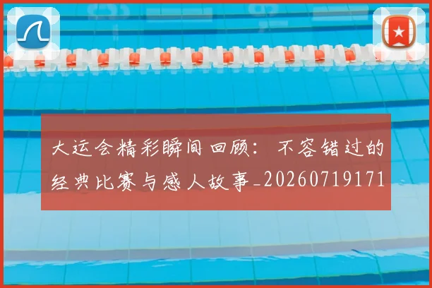 大运会精彩瞬间回顾:不容错过的经典比赛与感人故事_20260719171827