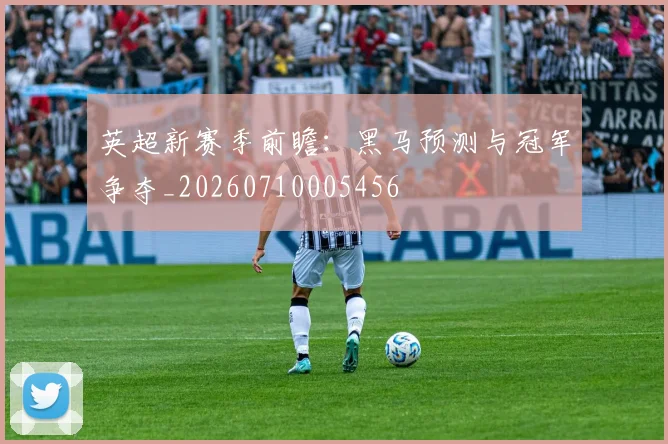 英超新赛季前瞻：黑马预测与冠军争夺_20260710005456