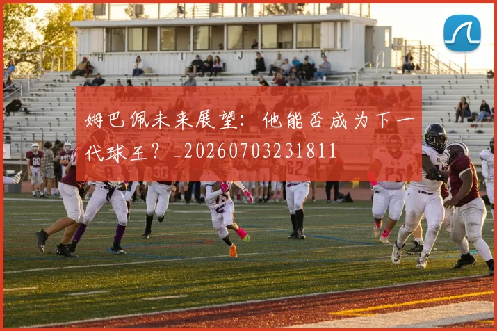 姆巴佩未来展望：他能否成为下一代球王？_20260703231811