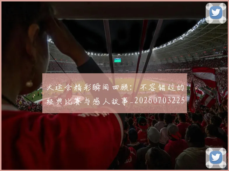 大运会精彩瞬间回顾：不容错过的经典比赛与感人故事_20260703225653
