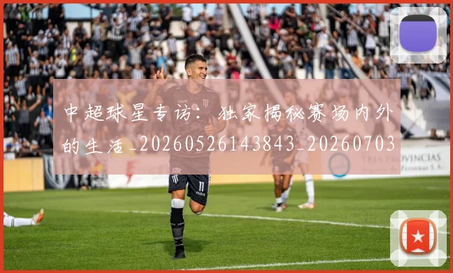 中超球星专访：独家揭秘赛场内外的生活_20260526143843_20260703204802_20260716190321
