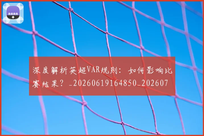 深度解析英超VAR规则：如何影响比赛结果？_20260619164850_20260707154550