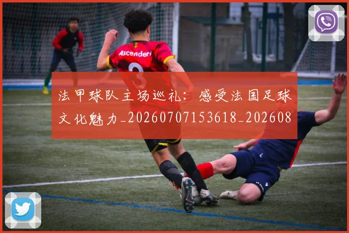 法甲球队主场巡礼:感受法国足球文化魅力_20260707153618_20260801172436