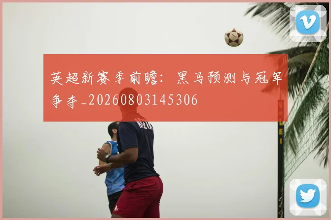 英超新赛季前瞻：黑马预测与冠军争夺_20260803145306