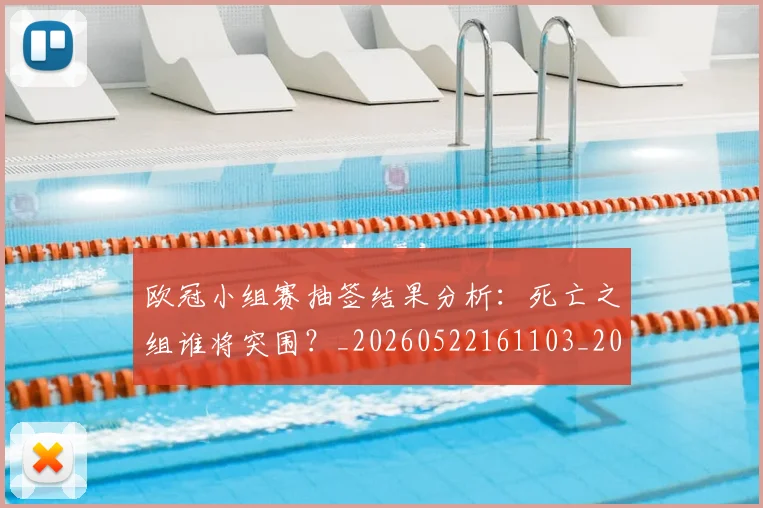 欧冠小组赛抽签结果分析:死亡之组谁将突围?_20260522161103_20260801163520