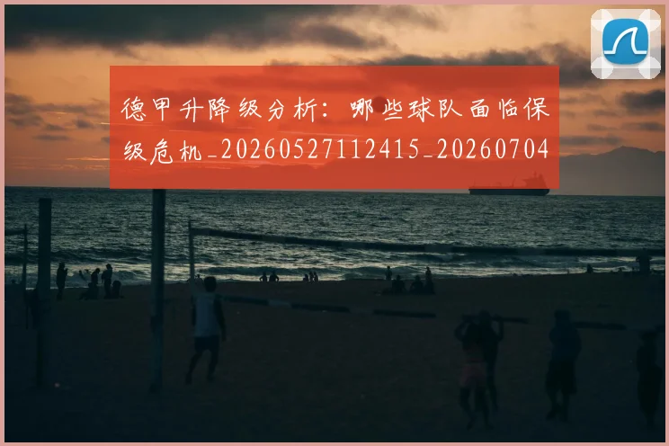 德甲升降级分析：哪些球队面临保级危机_20260527112415_20260704172925