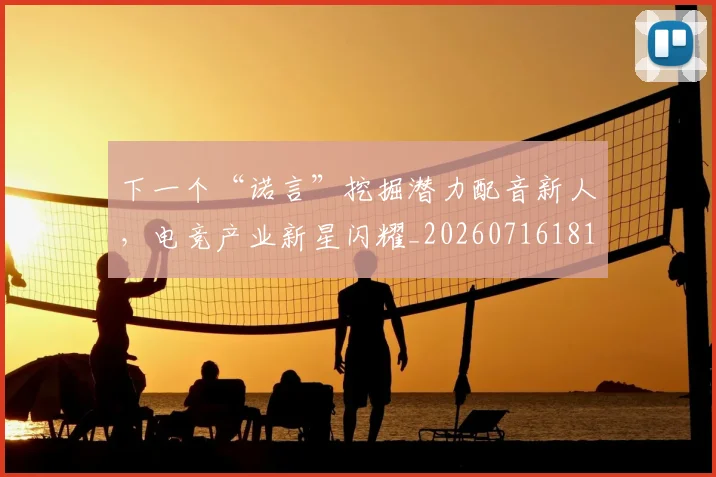 下一个“诺言”挖掘潜力配音新人,电竞产业新星闪耀_20260716181255