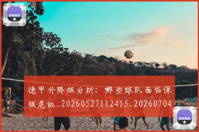 德甲升降级分析:哪些球队面临保级危机_20260527112415_20260704172925