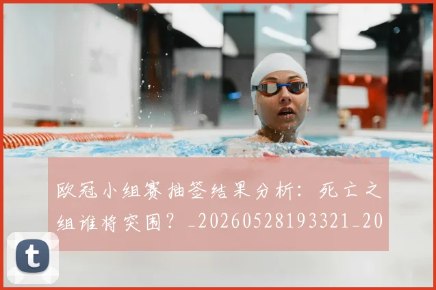 欧冠小组赛抽签结果分析：死亡之组谁将突围？_20260528193321_20260707151033