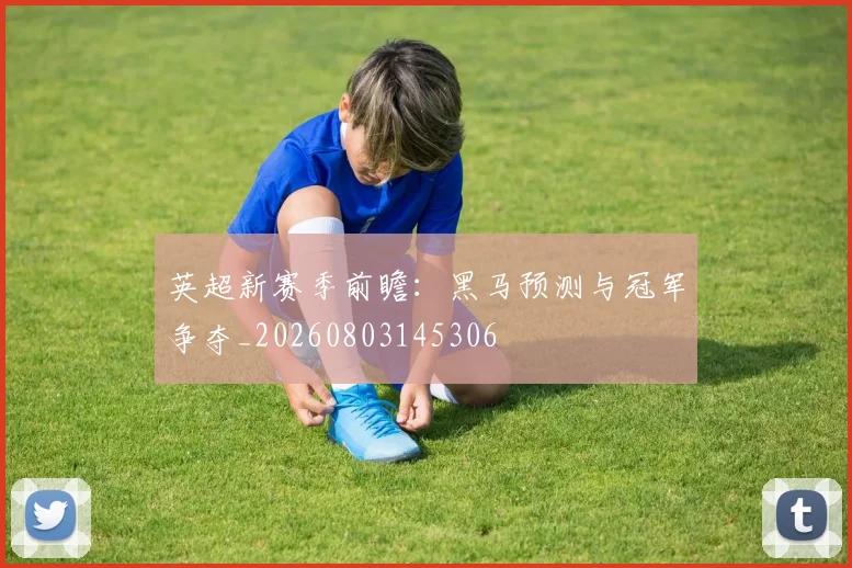 英超新赛季前瞻:黑马预测与冠军争夺_20260803145306