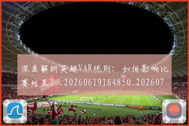 深度解析英超VAR规则：如何影响比赛结果？_20260619164850_20260707154550