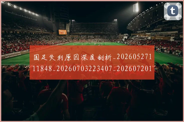 国足失利原因深度剖析_20260527111848_20260703223407_20260720180854