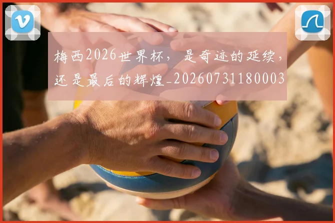梅西2026世界杯,是奇迹的延续,还是最后的辉煌_20260731180003