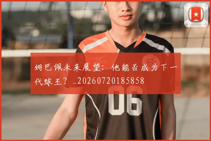 姆巴佩未来展望:他能否成为下一代球王?_20260720185858