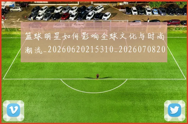 篮球明星如何影响全球文化与时尚潮流_20260620215310_20260708200211