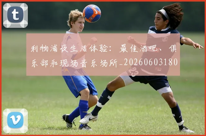 利物浦夜生活体验:最佳酒吧、俱乐部和现场音乐场所_20260603180439_20260718010150